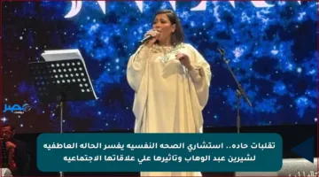 تقلبات حادة.. استشاري الصحة النفسية يفسر الحالة العاطفية لشيرين عبد الوهاب وتأثيرها على علاقاتها الاجتماعية